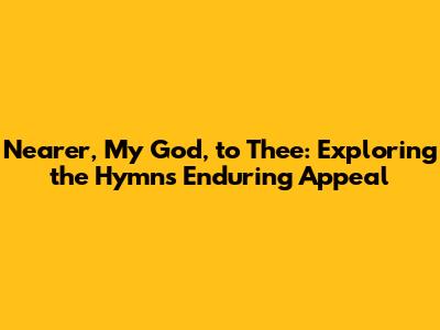 Nearer, My God, to Thee: Exploring the Hymn's Enduring Appeal