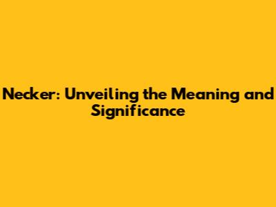 Necker: Unveiling the Meaning and Significance