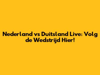 Nederland vs Duitsland Live: Volg de Wedstrijd Hier!