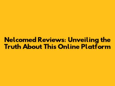 Nelcomed Reviews: Unveiling the Truth About This Online Platform