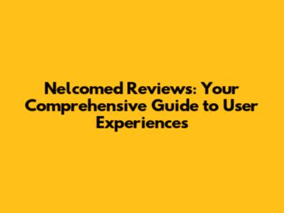 Nelcomed Reviews: Your Comprehensive Guide to User Experiences