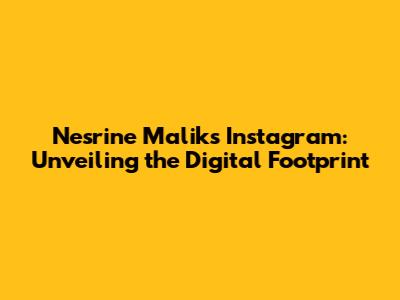 Nesrine Malik's Instagram: Unveiling the Digital Footprint