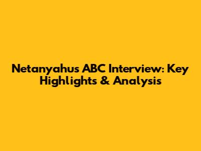Netanyahu's ABC Interview: Key Highlights & Analysis