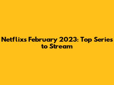 Netflix's February 2023: Top Series to Stream