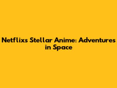 Netflix's Stellar Anime: Adventures in Space