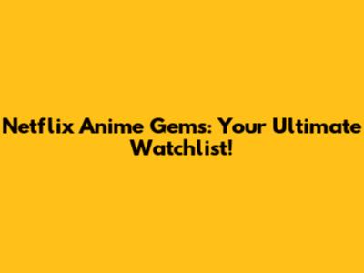 Netflix Anime Gems: Your Ultimate Watchlist!