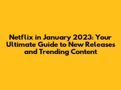 Netflix in January 2023: Your Ultimate Guide to New Releases and Trending Content