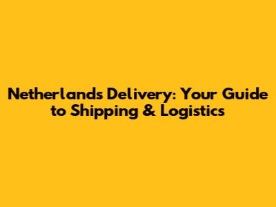 Netherlands Delivery: Your Guide to Shipping & Logistics