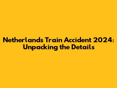Netherlands Train Accident 2024: Unpacking the Details