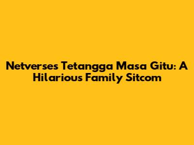 Netverse's 'Tetangga Masa Gitu': A Hilarious Family Sitcom