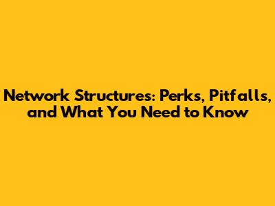 Network Structures: Perks, Pitfalls, and What You Need to Know
