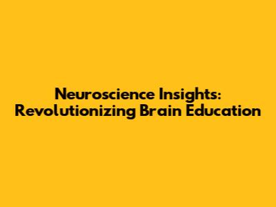Neuroscience Insights: Revolutionizing Brain Education