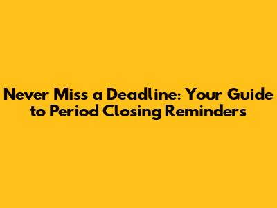 Never Miss a Deadline: Your Guide to Period Closing Reminders