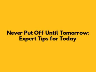 Never Put Off Until Tomorrow: Expert Tips for Today