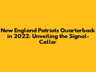 New England Patriots' Quarterback in 2022: Unveiling the Signal-Caller