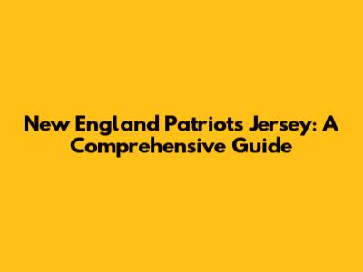 New England Patriots Jersey: A Comprehensive Guide