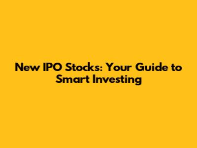 New IPO Stocks: Your Guide to Smart Investing