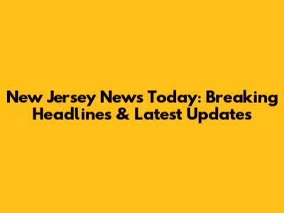New Jersey News Today: Breaking Headlines & Latest Updates