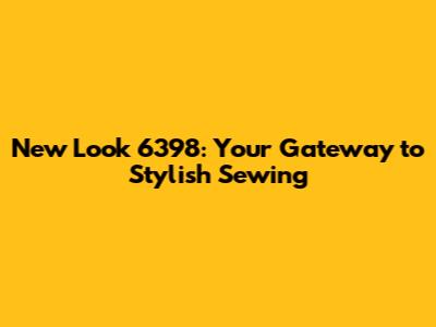 New Look 6398: Your Gateway to Stylish Sewing