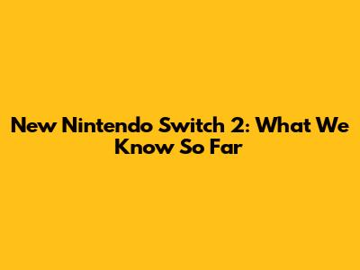 New Nintendo Switch 2: What We Know So Far