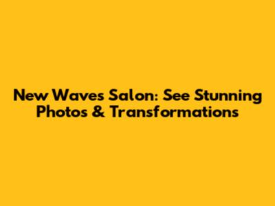 New Waves Salon: See Stunning Photos & Transformations