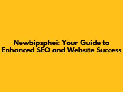 Newbipsphei: Your Guide to Enhanced SEO and Website Success