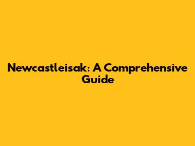 Newcastleisak: A Comprehensive Guide