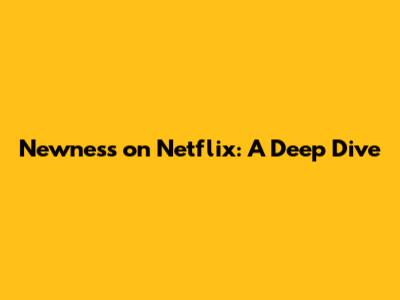 Newness on Netflix: A Deep Dive