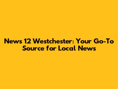 News 12 Westchester: Your Go-To Source for Local News