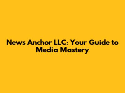 News Anchor LLC: Your Guide to Media Mastery