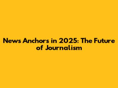 News Anchors in 2025: The Future of Journalism