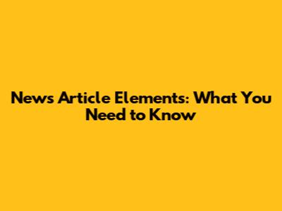 News Article Elements: What You Need to Know
