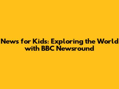 News for Kids: Exploring the World with BBC Newsround