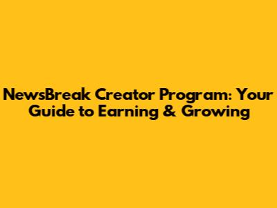 NewsBreak Creator Program: Your Guide to Earning & Growing