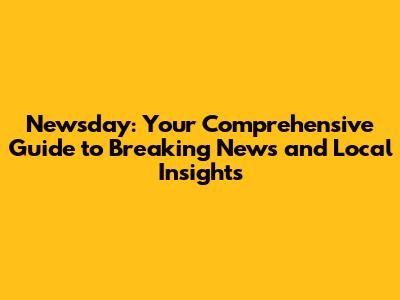 Newsday: Your Comprehensive Guide to Breaking News and Local Insights