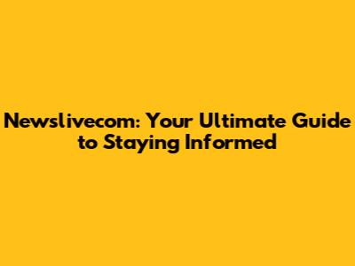 Newslivecom: Your Ultimate Guide to Staying Informed