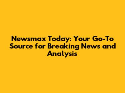 Newsmax Today: Your Go-To Source for Breaking News and Analysis