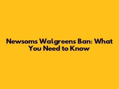 Newsom's Walgreens Ban: What You Need to Know
