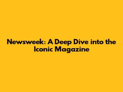 Newsweek: A Deep Dive into the Iconic Magazine
