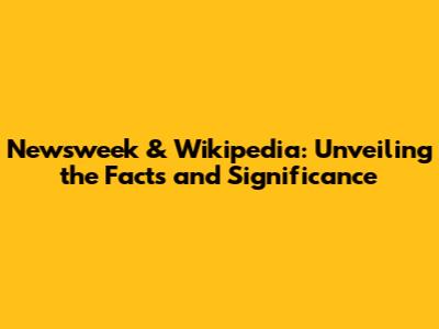 Newsweek & Wikipedia: Unveiling the Facts and Significance