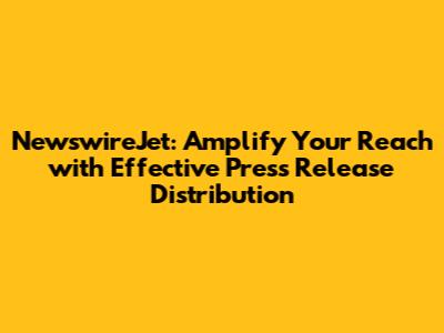 NewswireJet: Amplify Your Reach with Effective Press Release Distribution