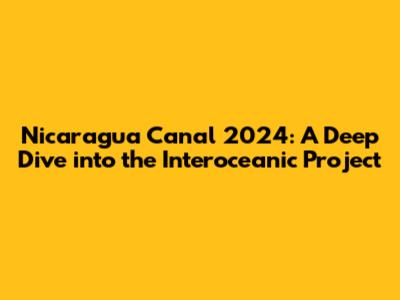Nicaragua Canal 2024: A Deep Dive into the Interoceanic Project