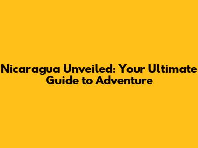 Nicaragua Unveiled: Your Ultimate Guide to Adventure