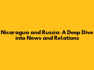 Nicaragua and Russia: A Deep Dive into News and Relations