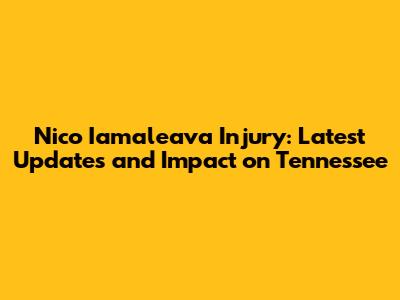 Nico Iamaleava Injury: Latest Updates and Impact on Tennessee