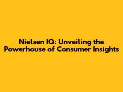 Nielsen IQ: Unveiling the Powerhouse of Consumer Insights