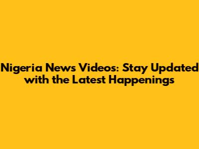 Nigeria News Videos: Stay Updated with the Latest Happenings