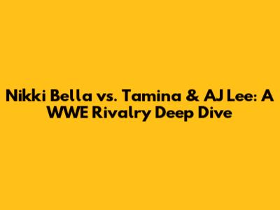 Nikki Bella vs. Tamina & AJ Lee: A WWE Rivalry Deep Dive