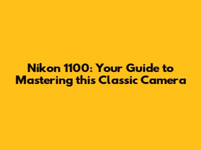 Nikon 1100: Your Guide to Mastering this Classic Camera