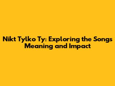Nikt Tylko Ty: Exploring the Song's Meaning and Impact